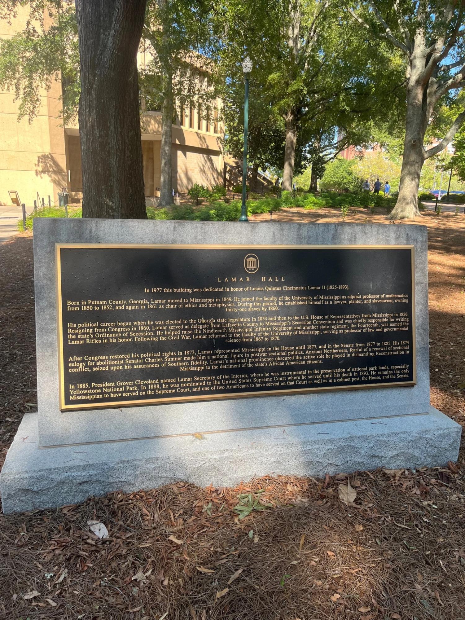 PROVIDING BACKGROUND: Lamar Hall at the University of Mississippi is one of multiple buildings on their campus that features an educational plaque. This plaque addresses the building's namesake, Lucius Quintus Cincinnatus Lamar II, and his ties to slavery. Educational measures, like these plaques, are necessary to portray history accurately.